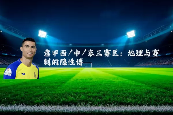 意甲西/中/东三赛区：地理与赛制的隐性博弈