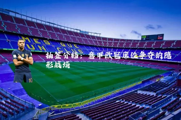 抽签分档：意甲欧冠席位争夺的隐形战场