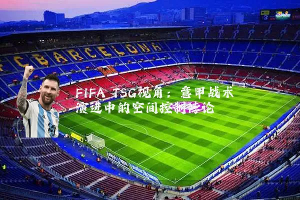 FIFA TSG视角:意甲战术演进中的空间控制悖论