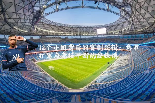 12个小组背后的赛制逻辑：意甲扩军与竞技平衡的终极博弈