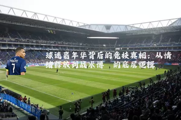 球迷嘉年华背后的竞技真相:从情绪释放到战术博弈的底层逻辑