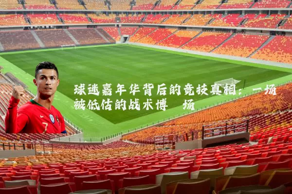球迷嘉年华背后的竞技真相：一场被低估的战术博弈场