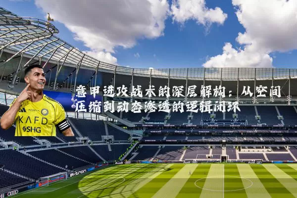 意甲进攻战术的深层解构：从空间压缩到动态渗透的逻辑闭环