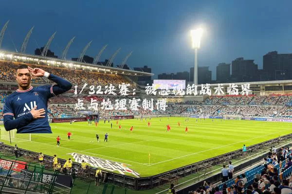 1/32决赛：被忽视的战术临界点与地理赛制博弈