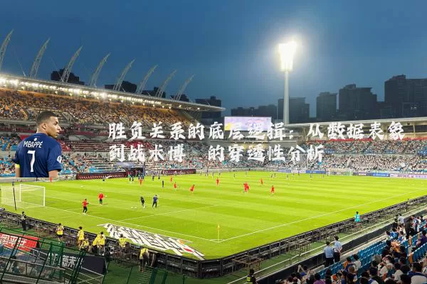 胜负关系的底层逻辑：从数据表象到战术博弈的穿透性分析