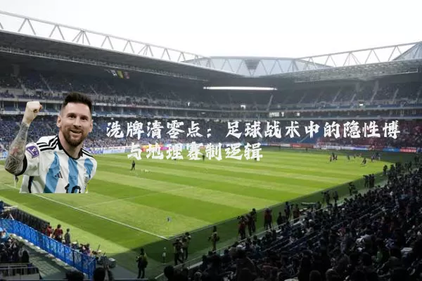 洗牌清零点:足球战术中的隐性博弈与地理赛制逻辑