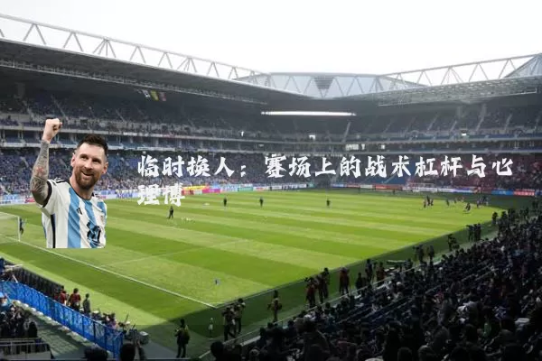 临时换人:赛场上的战术杠杆与心理博弈