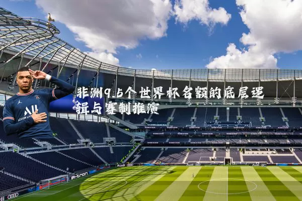 非洲9.5个世界杯名额的底层逻辑与赛制推演