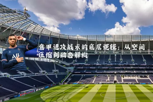 意甲进攻战术的底层逻辑：从空间压缩到动态解构