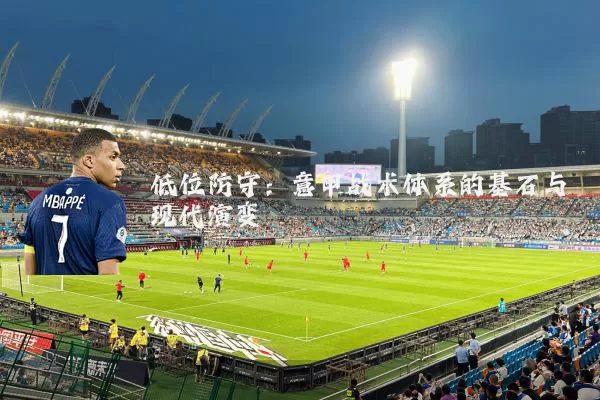 低位防守:意甲战术体系的基石与现代演变