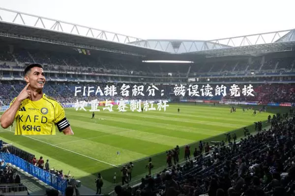 FIFA排名积分：被误读的竞技权重与赛制杠杆