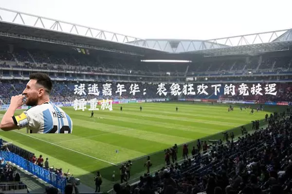 球迷嘉年华:表象狂欢下的竞技逻辑重构